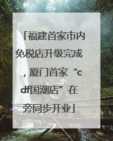 福建首家市内免税店升级完成，厦门首家“cdf国潮店”在旁同步开业
