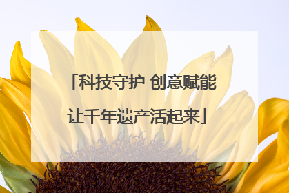 科技守护 创意赋能 让千年遗产活起来