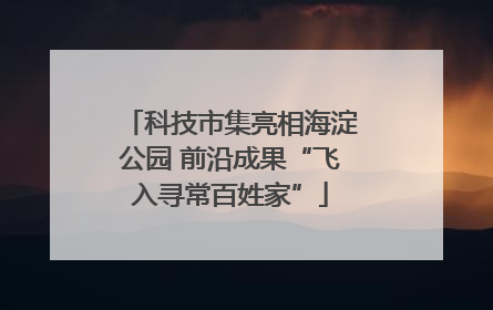 科技市集亮相海淀公园 前沿成果“飞入寻常百姓家”