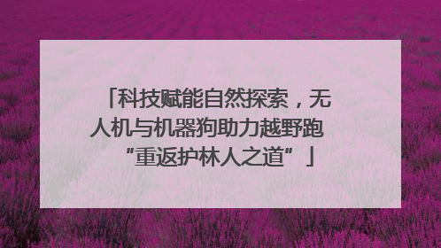 科技赋能自然探索，无人机与机器狗助力越野跑“重返护林人之道”
