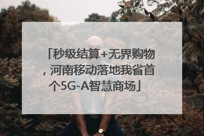 秒级结算+无界购物，河南移动落地我省首个5G-A智慧商场