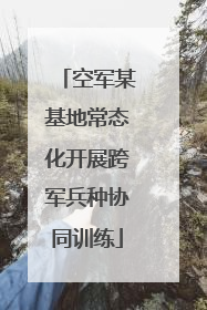 空军某基地常态化开展跨军兵种协同训练