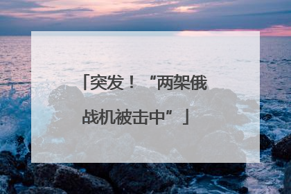 突发！“两架俄战机被击中”