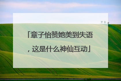 章子怡赞她美到失语，这是什么神仙互动