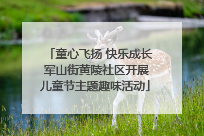 童心飞扬 快乐成长 军山街黄陵社区开展儿童节主题趣味活动