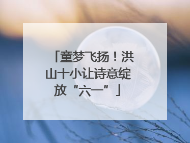 童梦飞扬！洪山十小让诗意绽放“六一”