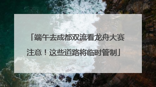 端午去成都双流看龙舟大赛注意！这些道路将临时管制