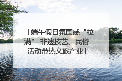 端午假日氛围感“拉满” 非遗技艺、民俗活动带热文旅产业