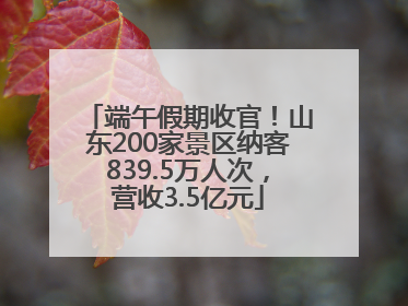 端午假期收官！山东200家景区纳客839.5万人次，营收3.5亿元