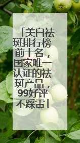 美白祛斑排行榜前十名，国家唯一认证的祛斑产品，99好评不踩雷