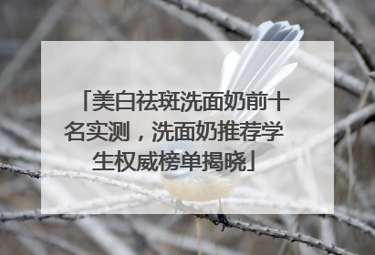 美白祛斑洗面奶前十名实测，洗面奶推荐学生权威榜单揭晓