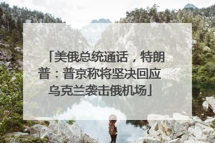 美俄总统通话，特朗普：普京称将坚决回应乌克兰袭击俄机场