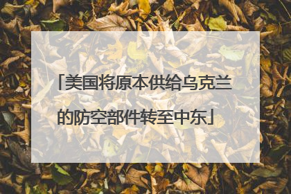 美国将原本供给乌克兰的防空部件转至中东