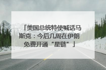 美国总统特使喊话马斯克：今后几周在伊朗免费开通“星链”