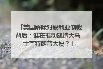 美国解除对叙利亚制裁背后：谁在推动建造大马士革特朗普大厦？
