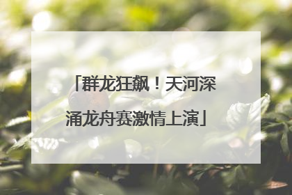 群龙狂飙！天河深涌龙舟赛激情上演