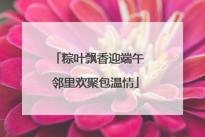 粽叶飘香迎端午 邻里欢聚包温情