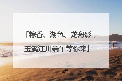 粽香、湖色、龙舟影，玉溪江川端午等你来