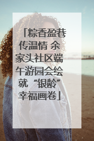粽香盈巷传温情 余家头社区端午游园会绘就“银龄”幸福画卷
