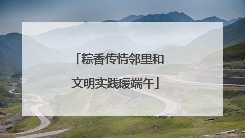 粽香传情邻里和 文明实践暖端午