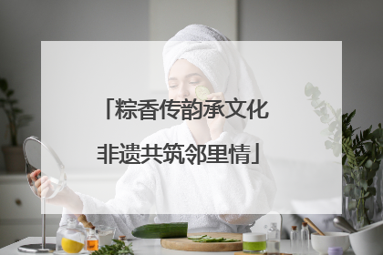 粽香传韵承文化 非遗共筑邻里情