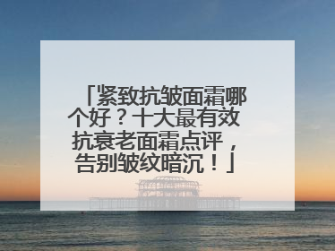紧致抗皱面霜哪个好？十大最有效抗衰老面霜点评，告别皱纹暗沉！