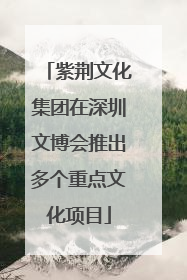 紫荆文化集团在深圳文博会推出多个重点文化项目
