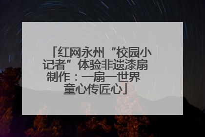 红网永州“校园小记者”体验非遗漆扇制作：一扇一世界 童心传匠心
