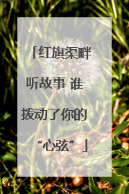 红旗渠畔听故事 谁拨动了你的“心弦”