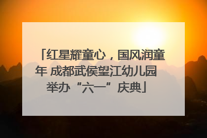 红星耀童心，国风润童年 成都武侯望江幼儿园举办“六一”庆典