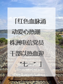 红色血脉涌动爱心热潮 株洲电信党员干部以热血迎“七一”