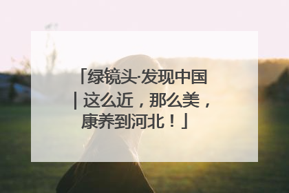 绿镜头·发现中国｜这么近，那么美，康养到河北！