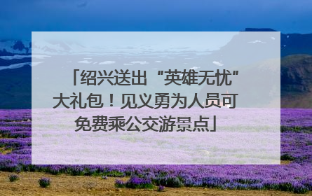 绍兴送出“英雄无忧”大礼包！见义勇为人员可免费乘公交游景点