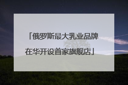 俄罗斯最大乳业品牌在华开设首家旗舰店