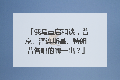 俄乌重启和谈，普京、泽连斯基、特朗普各唱的哪一出？
