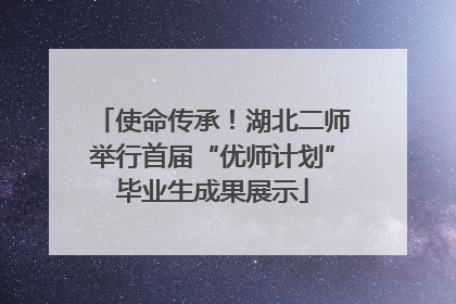 使命传承！湖北二师举行首届“优师计划”毕业生成果展示