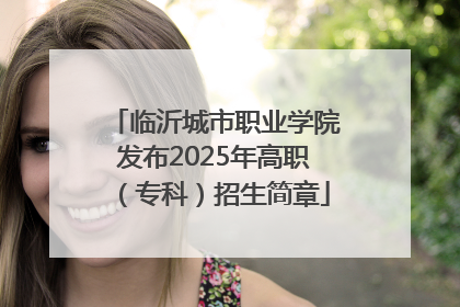 临沂城市职业学院发布2025年高职（专科）招生简章