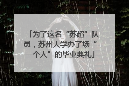 为了这名“苏超”队员，苏州大学办了场“一个人”的毕业典礼