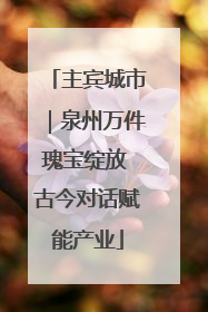 主宾城市｜泉州万件瑰宝绽放 古今对话赋能产业
