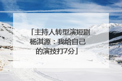 主持人转型演短剧 杨淇源：我给自己的演技打7分