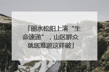 丽水松阳上演“生命速递”，山区群众就医难题这样破