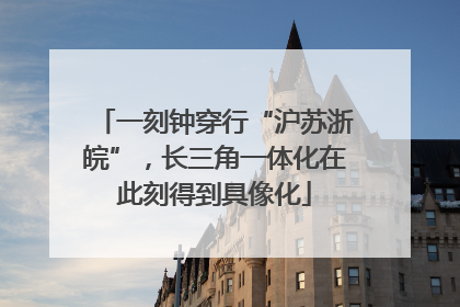 一刻钟穿行“沪苏浙皖”，长三角一体化在此刻得到具像化