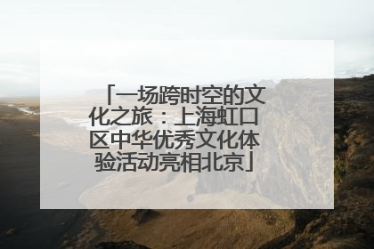 一场跨时空的文化之旅：上海虹口区中华优秀文化体验活动亮相北京