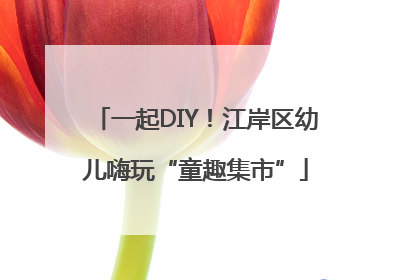 一起DIY！江岸区幼儿嗨玩“童趣集市”
