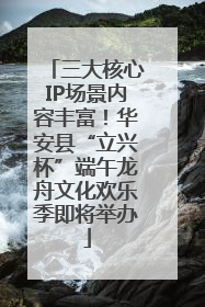 三大核心IP场景内容丰富！华安县“立兴杯”端午龙舟文化欢乐季即将举办