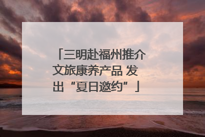 三明赴福州推介文旅康养产品 发出“夏日邀约”