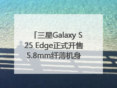三星Galaxy S25 Edge正式开售 5.8mm纤薄机身 引领美学新风尚