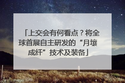 上交会有何看点？将全球首展自主研发的“月壤成纤”技术及装备