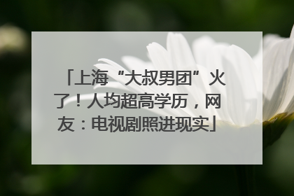 上海“大叔男团”火了！人均超高学历，网友：电视剧照进现实