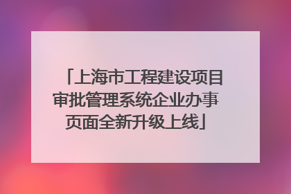 上海市工程建设项目审批管理系统企业办事页面全新升级上线